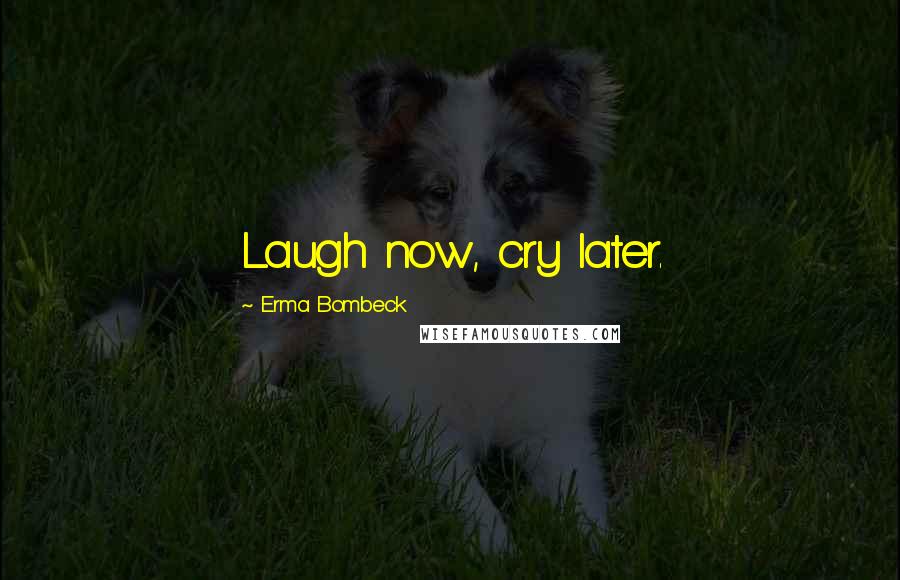 Erma Bombeck Quotes: Laugh now, cry later.