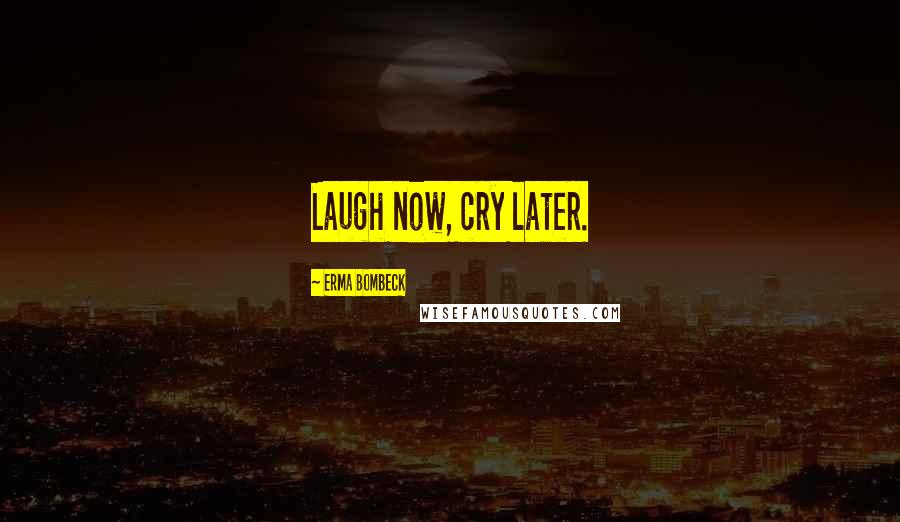 Erma Bombeck Quotes: Laugh now, cry later.