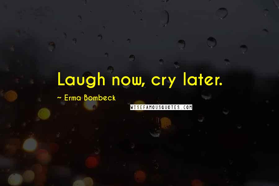 Erma Bombeck Quotes: Laugh now, cry later.