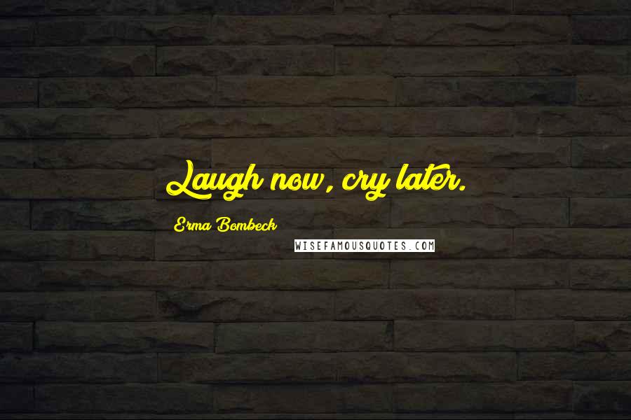 Erma Bombeck Quotes: Laugh now, cry later.