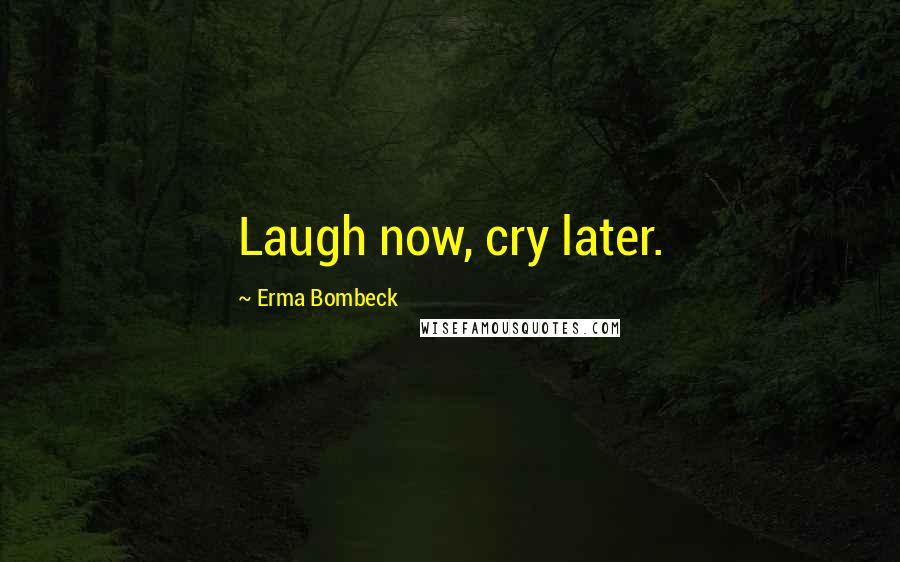 Erma Bombeck Quotes: Laugh now, cry later.