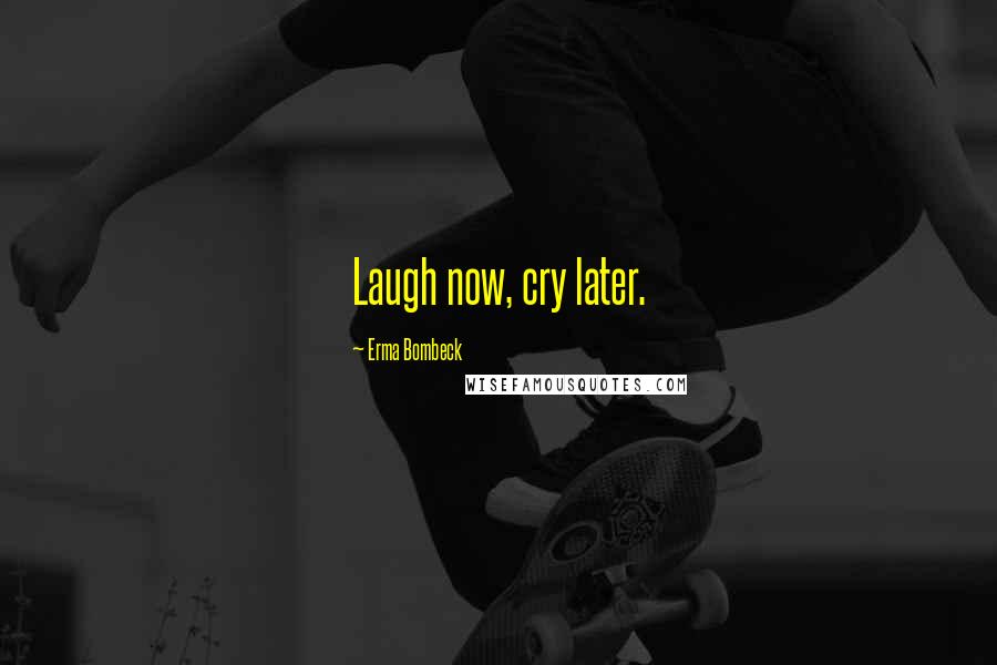 Erma Bombeck Quotes: Laugh now, cry later.