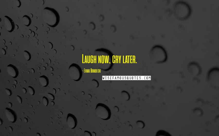 Erma Bombeck Quotes: Laugh now, cry later.