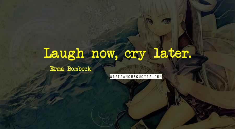 Erma Bombeck Quotes: Laugh now, cry later.