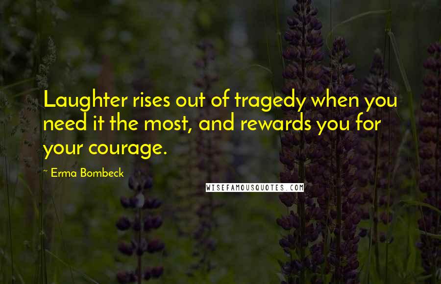 Erma Bombeck Quotes: Laughter rises out of tragedy when you need it the most, and rewards you for your courage.