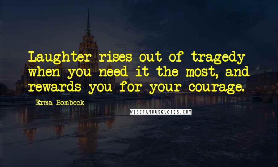 Erma Bombeck Quotes: Laughter rises out of tragedy when you need it the most, and rewards you for your courage.