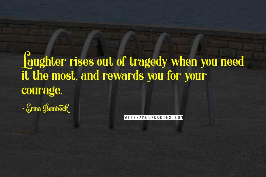 Erma Bombeck Quotes: Laughter rises out of tragedy when you need it the most, and rewards you for your courage.