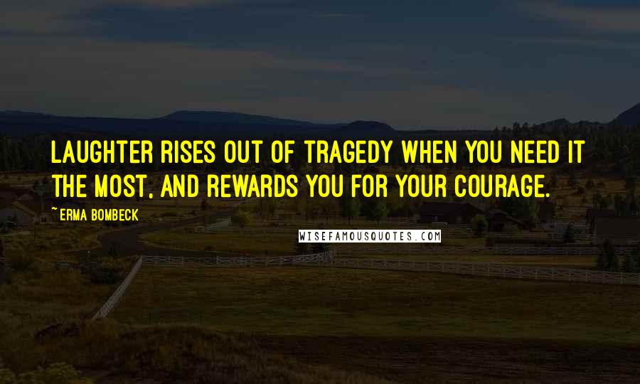 Erma Bombeck Quotes: Laughter rises out of tragedy when you need it the most, and rewards you for your courage.