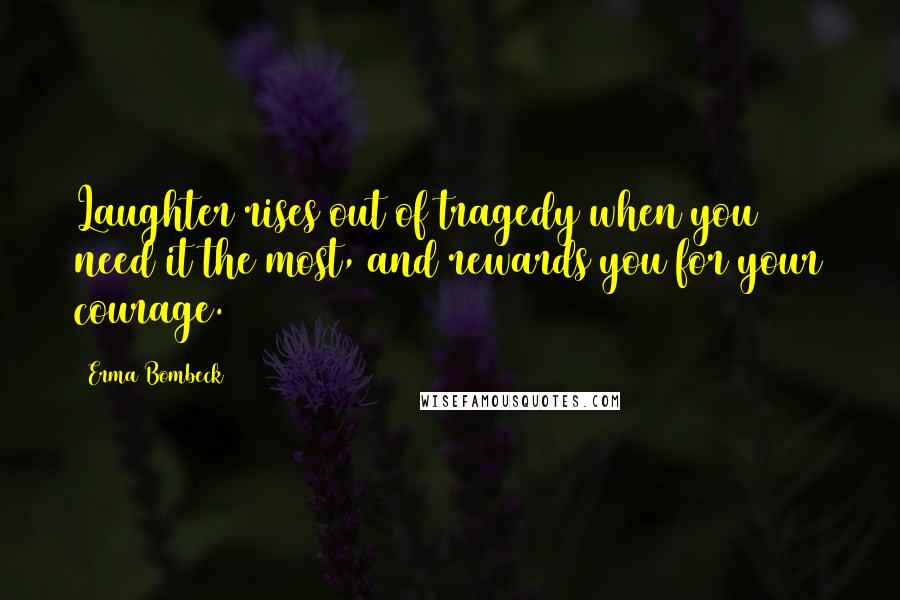 Erma Bombeck Quotes: Laughter rises out of tragedy when you need it the most, and rewards you for your courage.