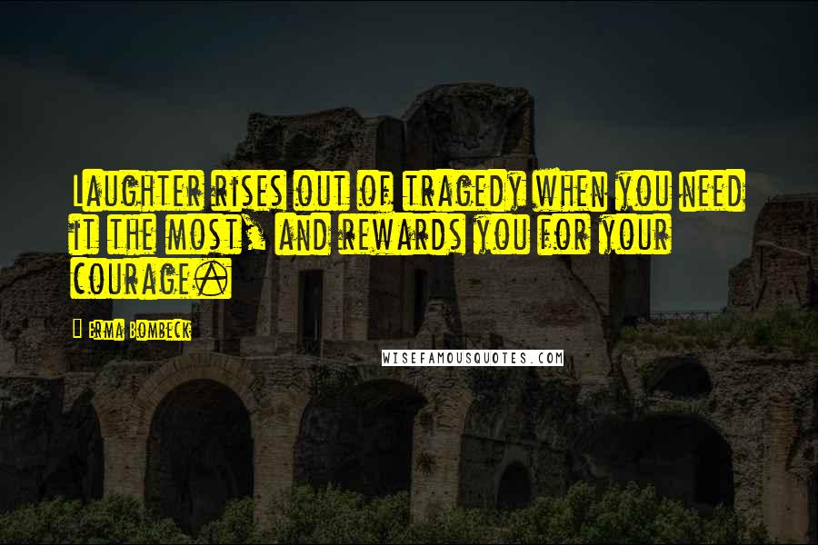 Erma Bombeck Quotes: Laughter rises out of tragedy when you need it the most, and rewards you for your courage.