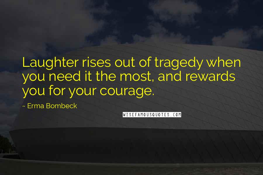 Erma Bombeck Quotes: Laughter rises out of tragedy when you need it the most, and rewards you for your courage.