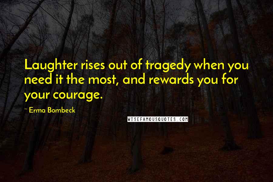 Erma Bombeck Quotes: Laughter rises out of tragedy when you need it the most, and rewards you for your courage.