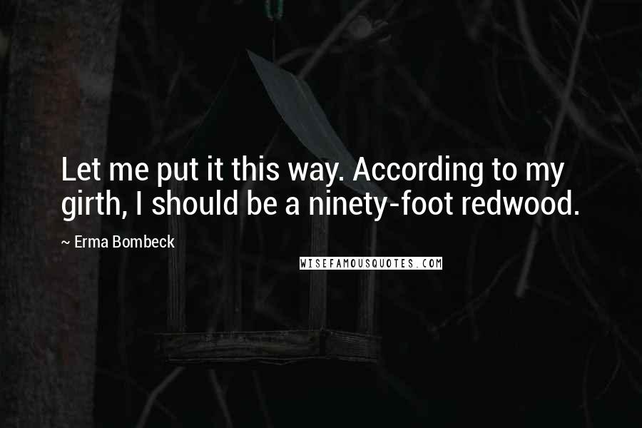 Erma Bombeck Quotes: Let me put it this way. According to my girth, I should be a ninety-foot redwood.