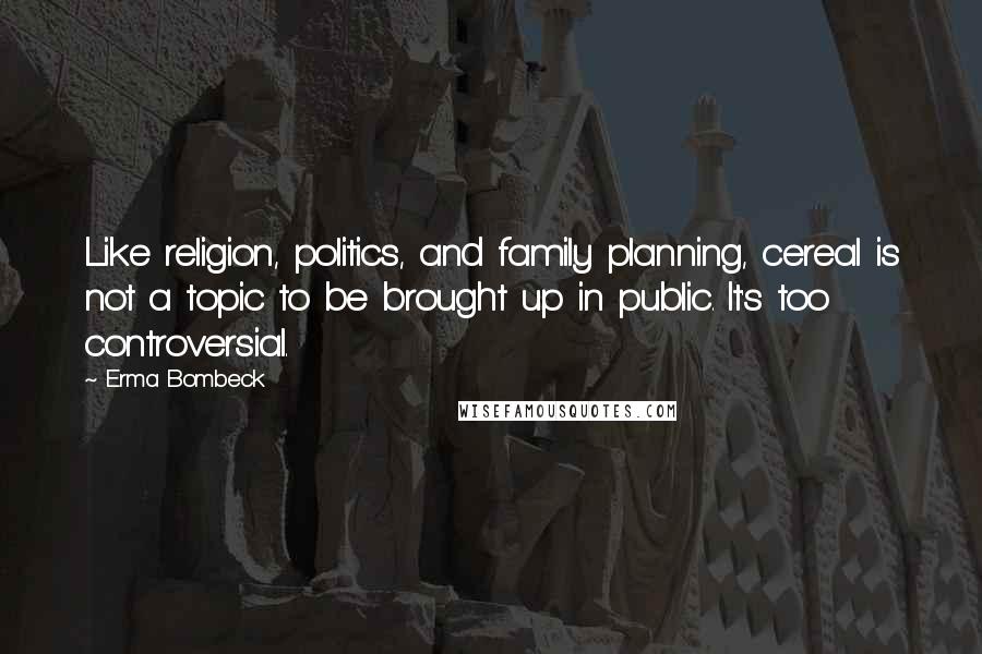 Erma Bombeck Quotes: Like religion, politics, and family planning, cereal is not a topic to be brought up in public. It's too controversial.