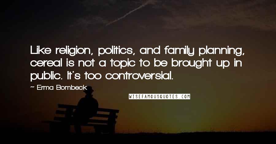 Erma Bombeck Quotes: Like religion, politics, and family planning, cereal is not a topic to be brought up in public. It's too controversial.