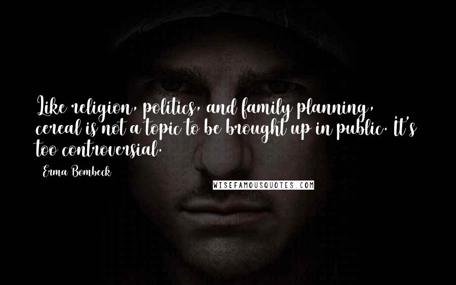 Erma Bombeck Quotes: Like religion, politics, and family planning, cereal is not a topic to be brought up in public. It's too controversial.