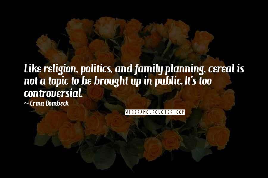 Erma Bombeck Quotes: Like religion, politics, and family planning, cereal is not a topic to be brought up in public. It's too controversial.