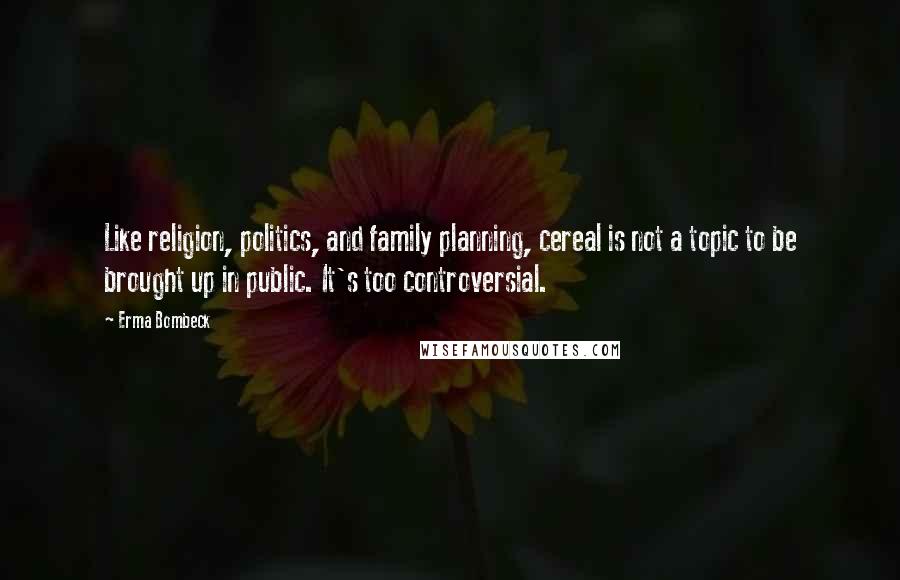 Erma Bombeck Quotes: Like religion, politics, and family planning, cereal is not a topic to be brought up in public. It's too controversial.