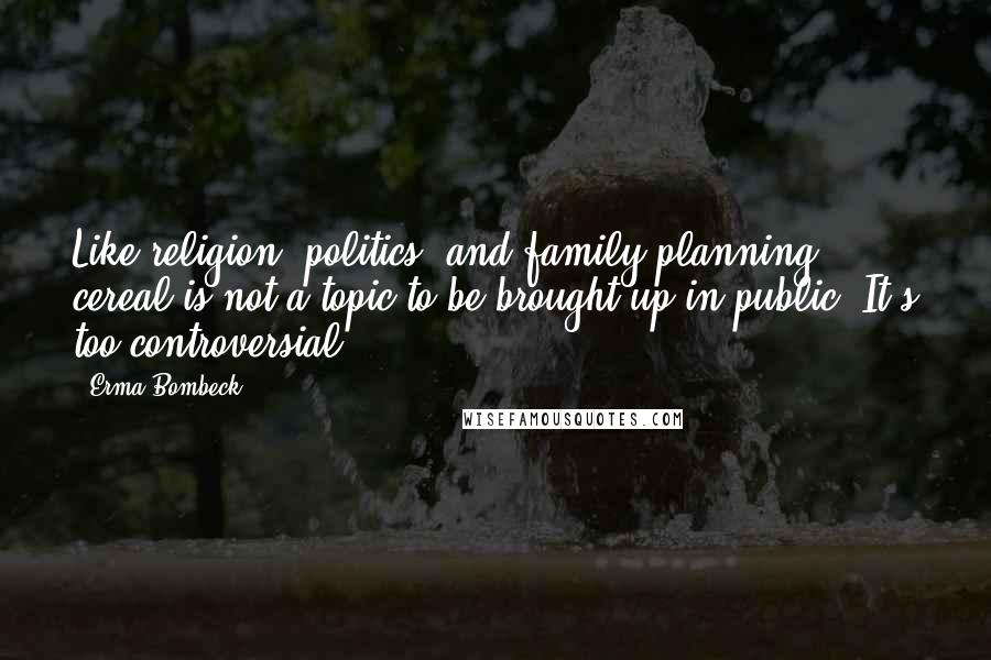 Erma Bombeck Quotes: Like religion, politics, and family planning, cereal is not a topic to be brought up in public. It's too controversial.