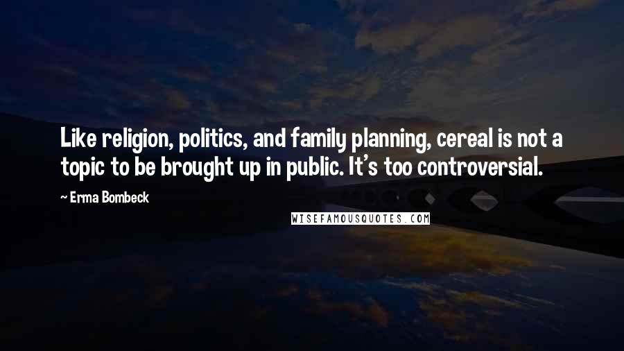 Erma Bombeck Quotes: Like religion, politics, and family planning, cereal is not a topic to be brought up in public. It's too controversial.