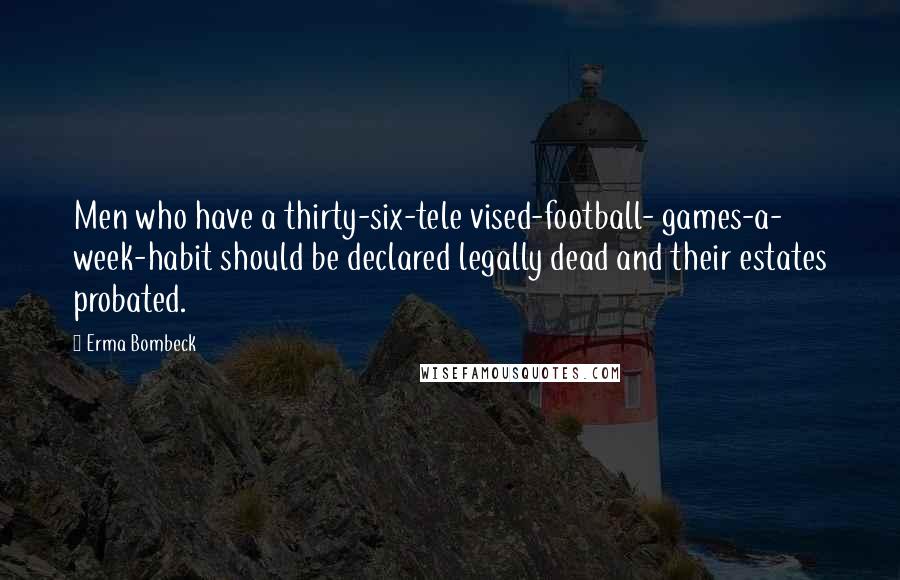 Erma Bombeck Quotes: Men who have a thirty-six-tele vised-football- games-a- week-habit should be declared legally dead and their estates probated.