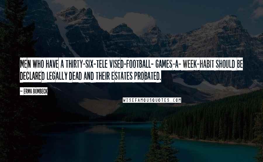 Erma Bombeck Quotes: Men who have a thirty-six-tele vised-football- games-a- week-habit should be declared legally dead and their estates probated.