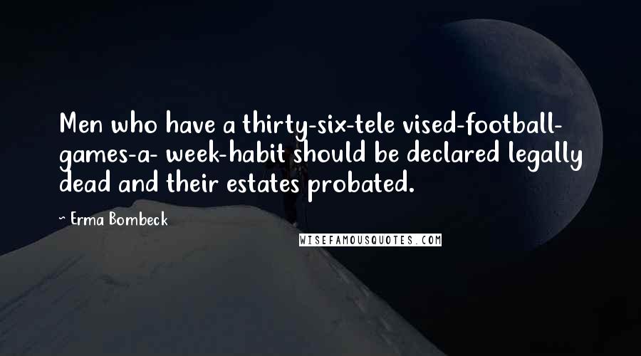 Erma Bombeck Quotes: Men who have a thirty-six-tele vised-football- games-a- week-habit should be declared legally dead and their estates probated.