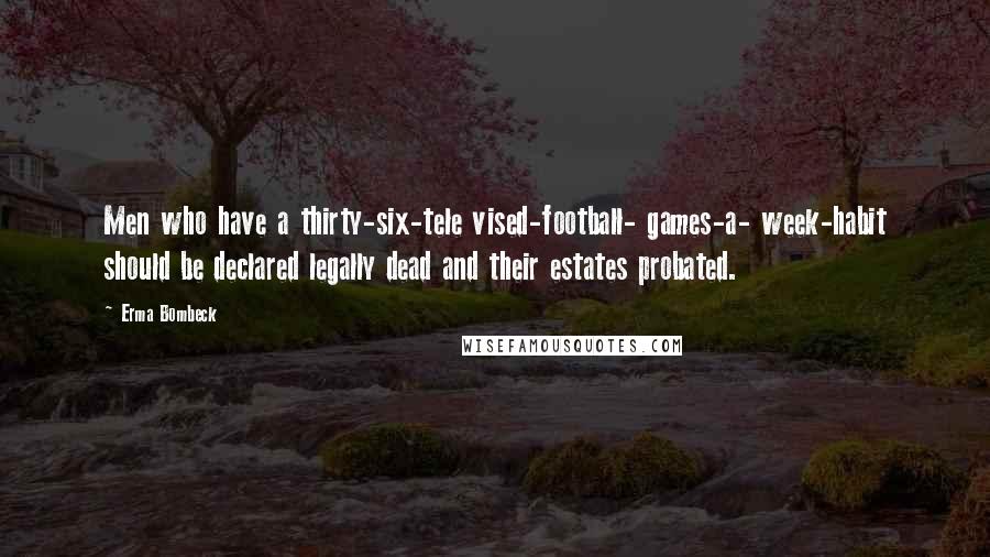 Erma Bombeck Quotes: Men who have a thirty-six-tele vised-football- games-a- week-habit should be declared legally dead and their estates probated.