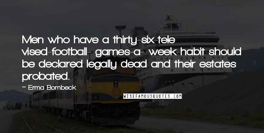 Erma Bombeck Quotes: Men who have a thirty-six-tele vised-football- games-a- week-habit should be declared legally dead and their estates probated.