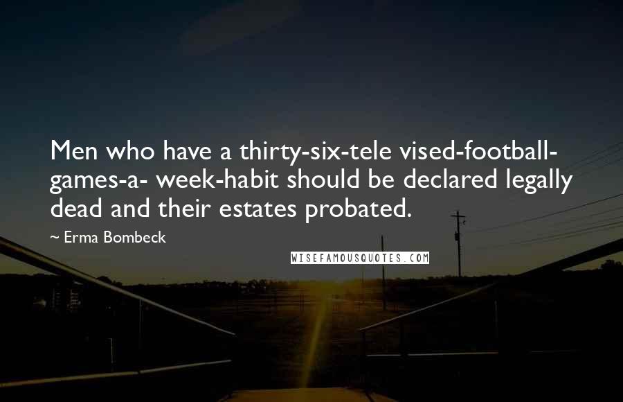 Erma Bombeck Quotes: Men who have a thirty-six-tele vised-football- games-a- week-habit should be declared legally dead and their estates probated.