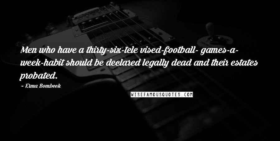 Erma Bombeck Quotes: Men who have a thirty-six-tele vised-football- games-a- week-habit should be declared legally dead and their estates probated.