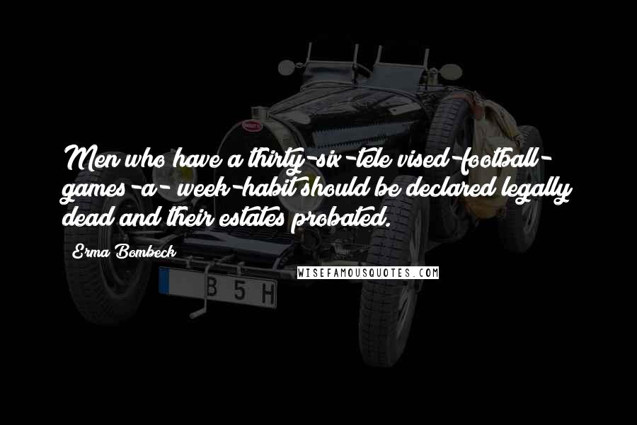 Erma Bombeck Quotes: Men who have a thirty-six-tele vised-football- games-a- week-habit should be declared legally dead and their estates probated.