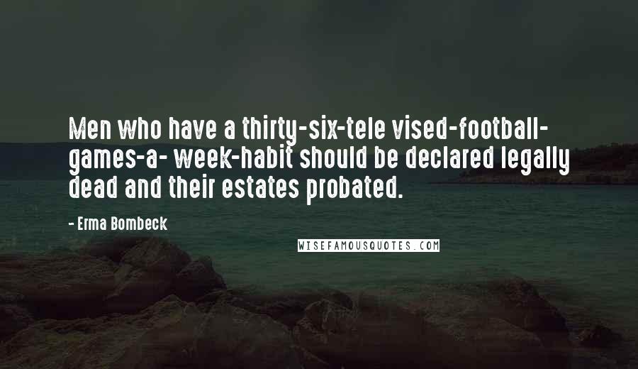 Erma Bombeck Quotes: Men who have a thirty-six-tele vised-football- games-a- week-habit should be declared legally dead and their estates probated.