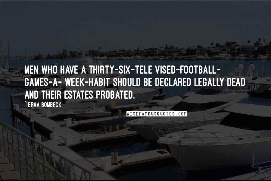 Erma Bombeck Quotes: Men who have a thirty-six-tele vised-football- games-a- week-habit should be declared legally dead and their estates probated.