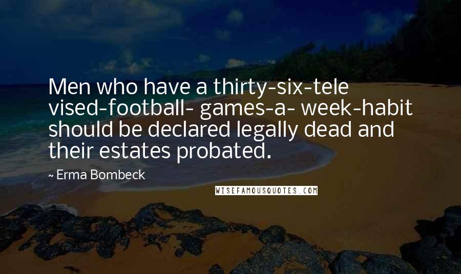 Erma Bombeck Quotes: Men who have a thirty-six-tele vised-football- games-a- week-habit should be declared legally dead and their estates probated.