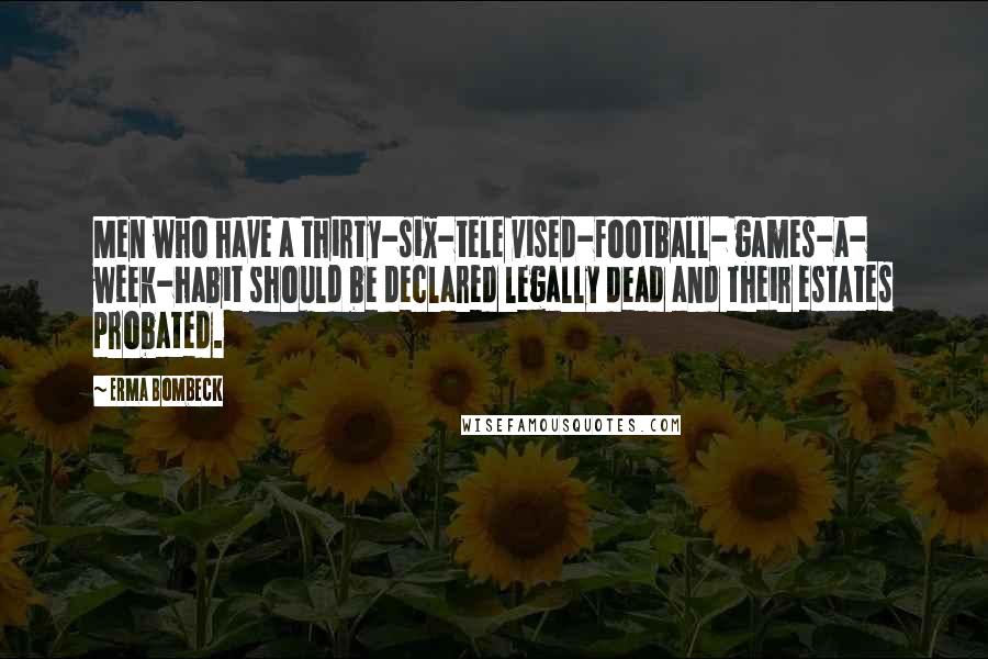 Erma Bombeck Quotes: Men who have a thirty-six-tele vised-football- games-a- week-habit should be declared legally dead and their estates probated.