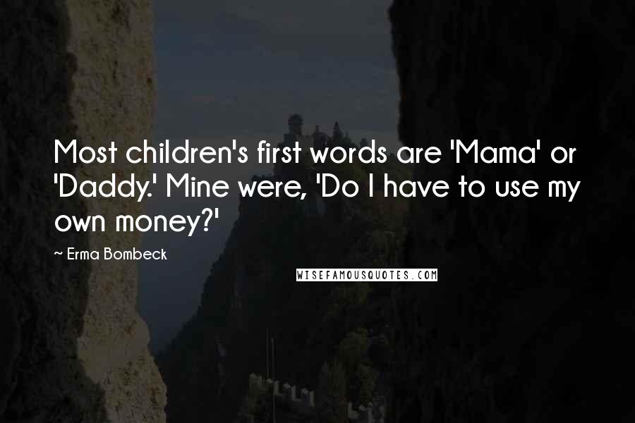 Erma Bombeck Quotes: Most children's first words are 'Mama' or 'Daddy.' Mine were, 'Do I have to use my own money?'