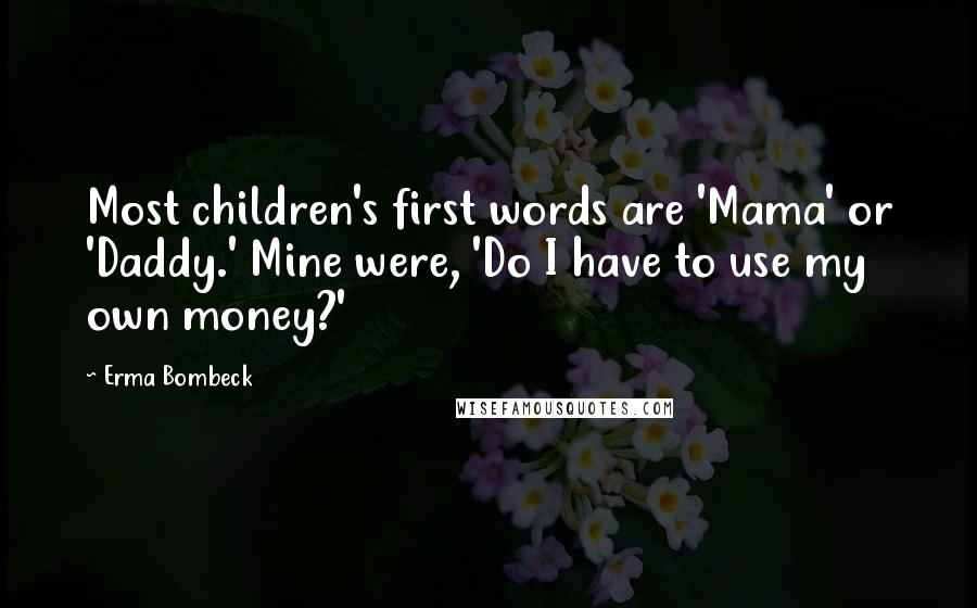 Erma Bombeck Quotes: Most children's first words are 'Mama' or 'Daddy.' Mine were, 'Do I have to use my own money?'