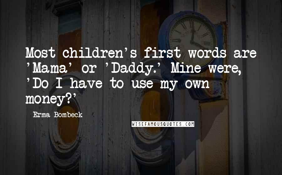 Erma Bombeck Quotes: Most children's first words are 'Mama' or 'Daddy.' Mine were, 'Do I have to use my own money?'