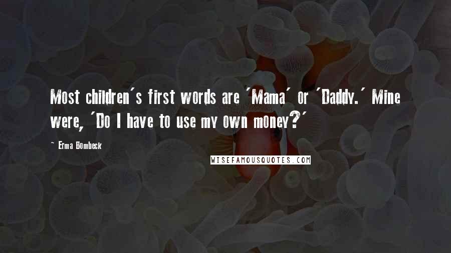 Erma Bombeck Quotes: Most children's first words are 'Mama' or 'Daddy.' Mine were, 'Do I have to use my own money?'