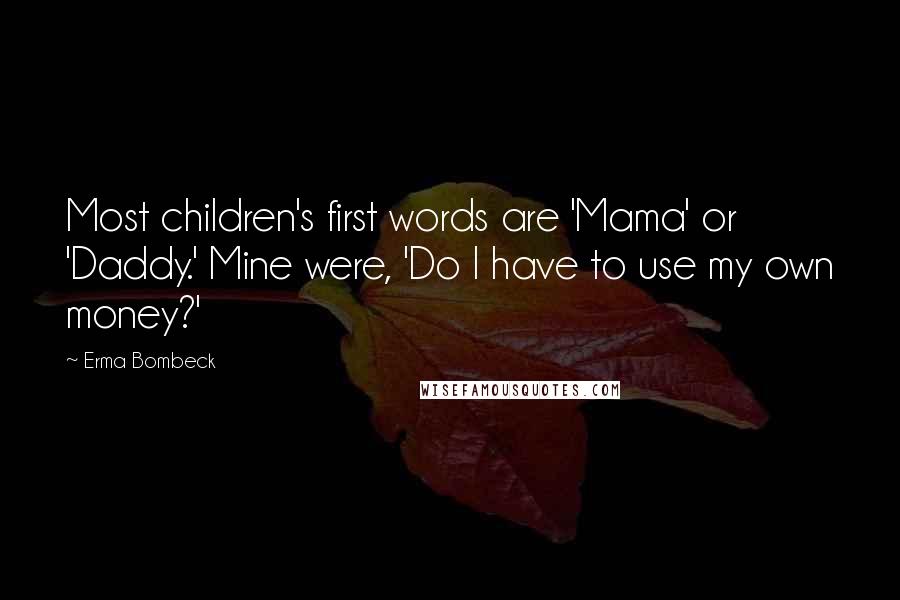 Erma Bombeck Quotes: Most children's first words are 'Mama' or 'Daddy.' Mine were, 'Do I have to use my own money?'