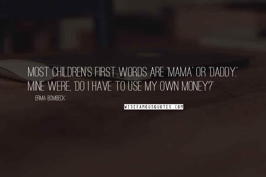 Erma Bombeck Quotes: Most children's first words are 'Mama' or 'Daddy.' Mine were, 'Do I have to use my own money?'