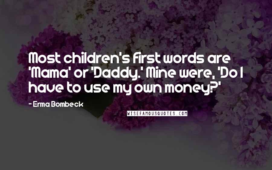 Erma Bombeck Quotes: Most children's first words are 'Mama' or 'Daddy.' Mine were, 'Do I have to use my own money?'