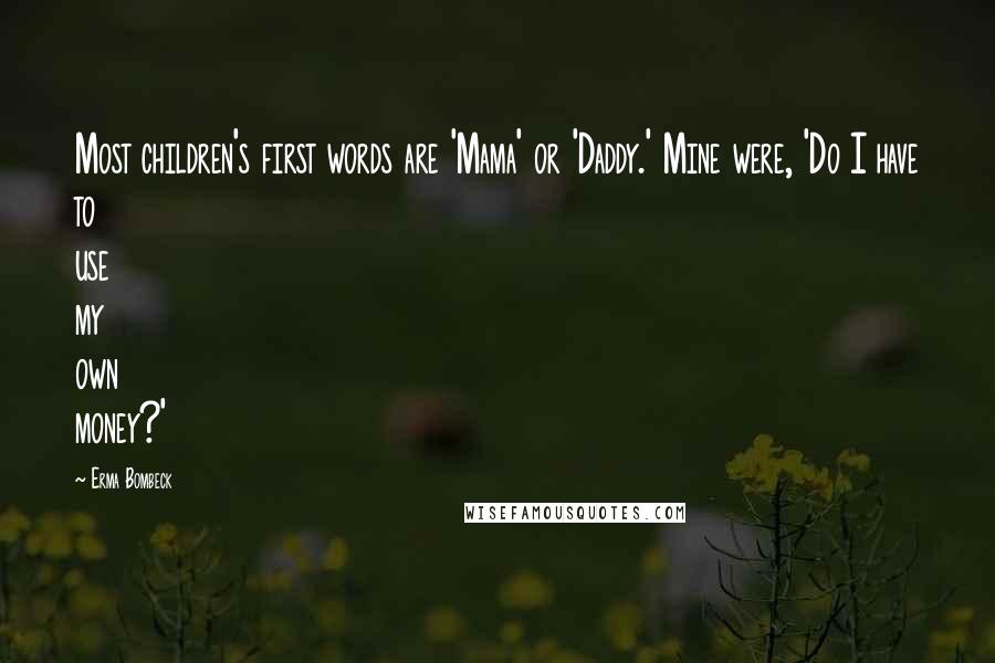 Erma Bombeck Quotes: Most children's first words are 'Mama' or 'Daddy.' Mine were, 'Do I have to use my own money?'