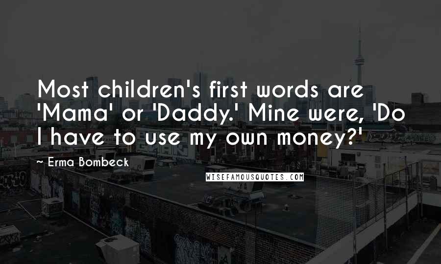 Erma Bombeck Quotes: Most children's first words are 'Mama' or 'Daddy.' Mine were, 'Do I have to use my own money?'