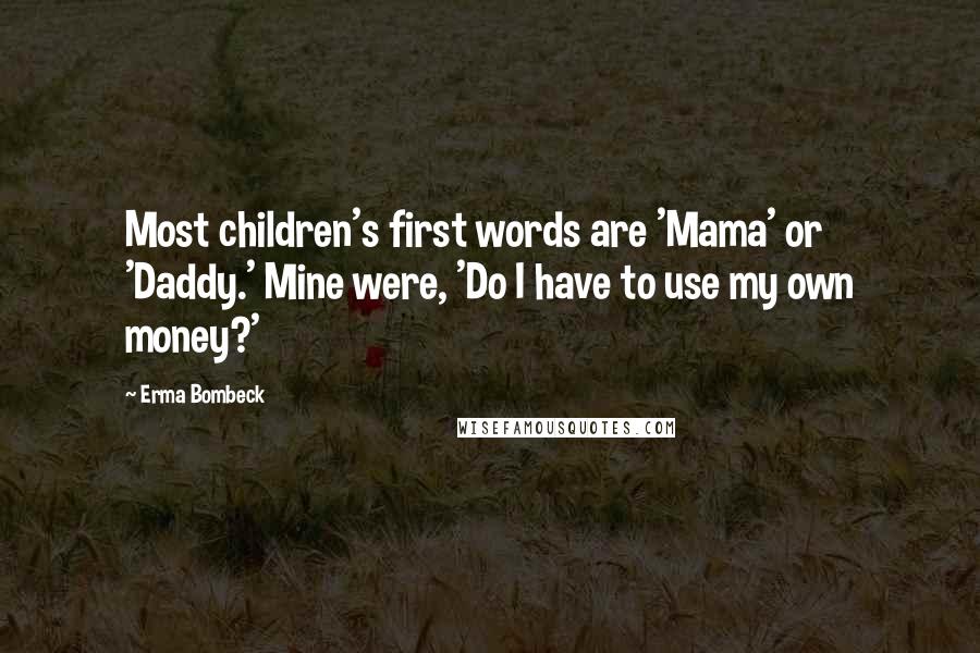 Erma Bombeck Quotes: Most children's first words are 'Mama' or 'Daddy.' Mine were, 'Do I have to use my own money?'