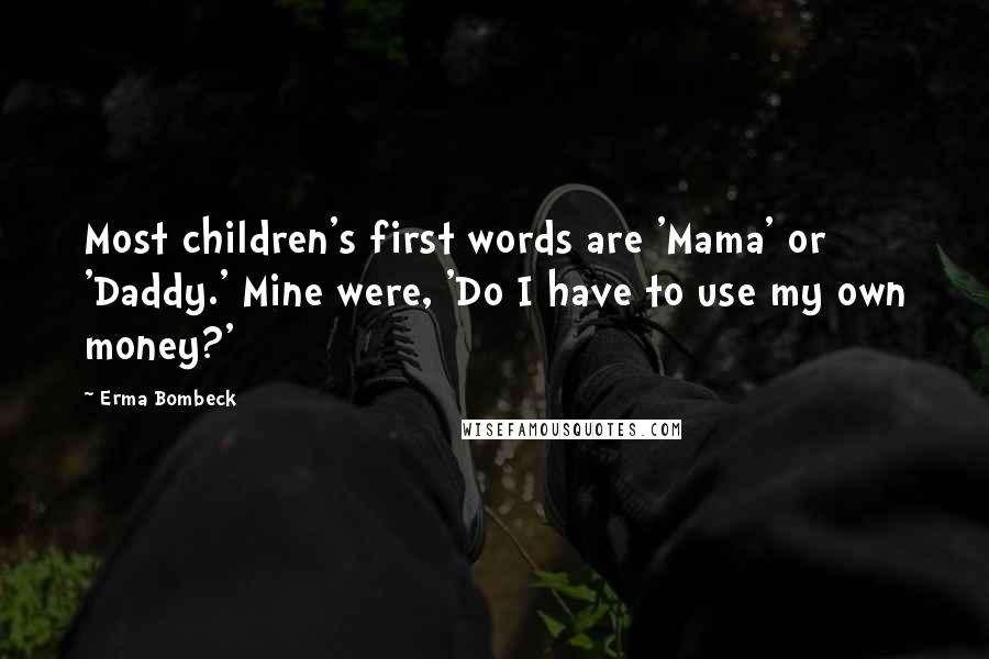Erma Bombeck Quotes: Most children's first words are 'Mama' or 'Daddy.' Mine were, 'Do I have to use my own money?'