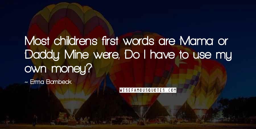 Erma Bombeck Quotes: Most children's first words are 'Mama' or 'Daddy.' Mine were, 'Do I have to use my own money?'