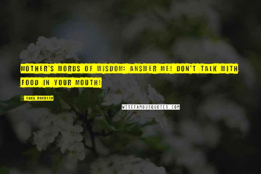 Erma Bombeck Quotes: Mother's words of wisdom: Answer me! Don't talk with food in your mouth!