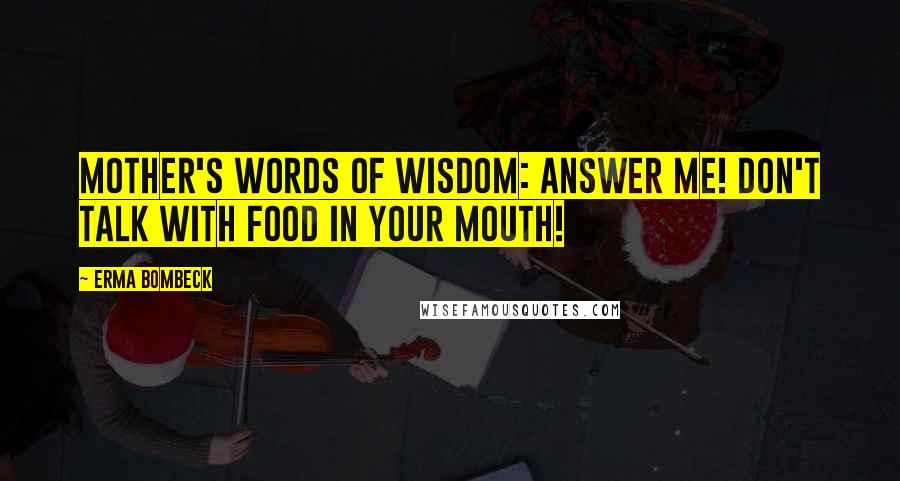 Erma Bombeck Quotes: Mother's words of wisdom: Answer me! Don't talk with food in your mouth!